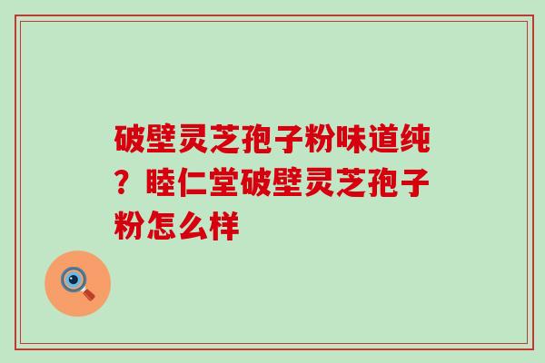 破壁灵芝孢子粉味道纯？睦仁堂破壁灵芝孢子粉怎么样