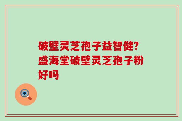 破壁灵芝孢子益智健？盛海堂破壁灵芝孢子粉好吗