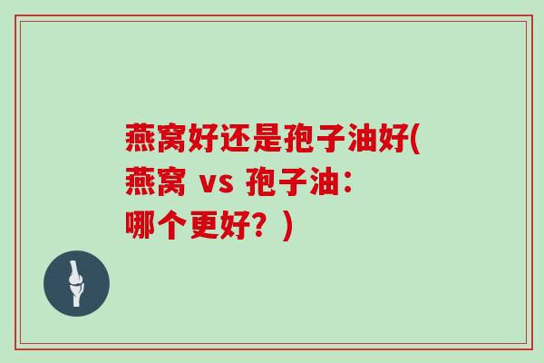 燕窝好还是孢子油好(燕窝 vs 孢子油：哪个更好？)