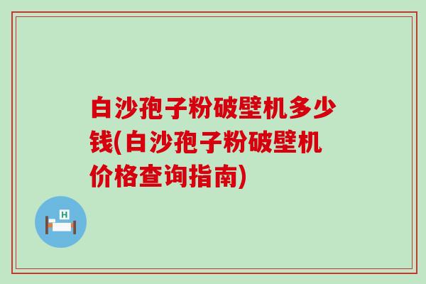 白沙孢子粉破壁机多少钱(白沙孢子粉破壁机价格查询指南)