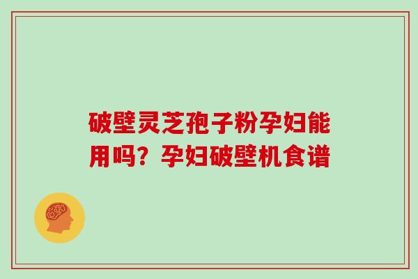 破壁灵芝孢子粉孕妇能用吗？孕妇破壁机食谱