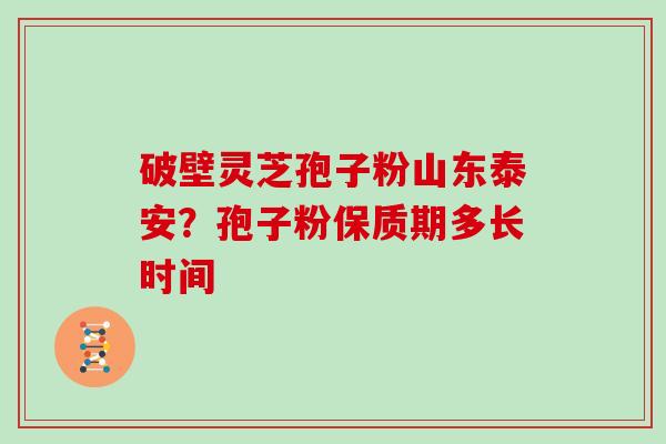 破壁灵芝孢子粉山东泰安？孢子粉保质期多长时间