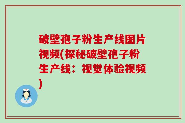 破壁孢子粉生产线图片视频(探秘破壁孢子粉生产线：视觉体验视频)