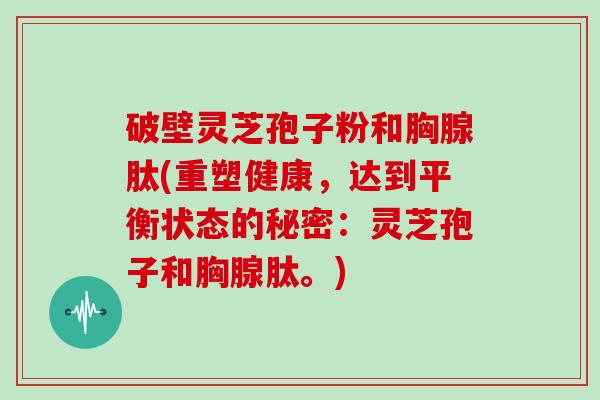 破壁灵芝孢子粉和胸腺肽(重塑健康，达到平衡状态的秘密：灵芝孢子和胸腺肽。)