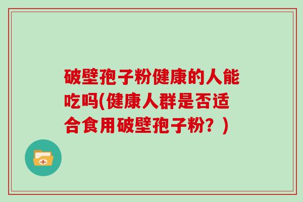 破壁孢子粉健康的人能吃吗(健康人群是否适合食用破壁孢子粉？)