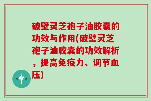 破壁灵芝孢子油胶囊的功效与作用(破壁灵芝孢子油胶囊的功效解析，提高免疫力、调节)