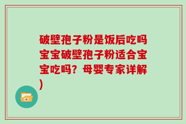 破壁孢子粉是饭后吃吗宝宝破壁孢子粉适合宝宝吃吗？母婴专家详解)