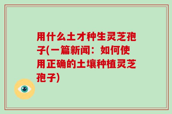 用什么土才种生灵芝孢子(一篇新闻：如何使用正确的土壤种植灵芝孢子)