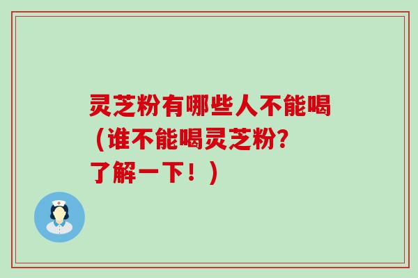 灵芝粉有哪些人不能喝 (谁不能喝灵芝粉？了解一下！)