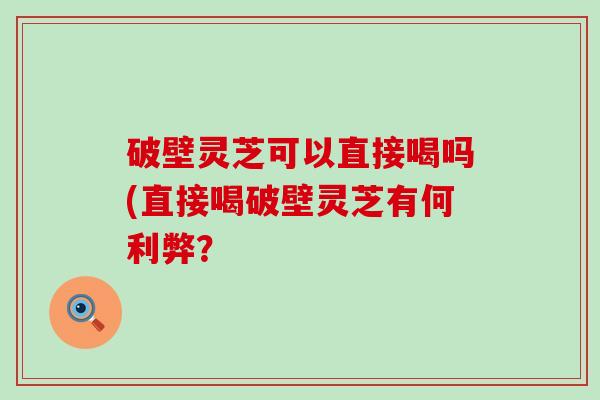 破壁灵芝可以直接喝吗(直接喝破壁灵芝有何利弊？