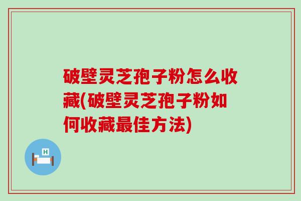 破壁灵芝孢子粉怎么收藏(破壁灵芝孢子粉如何收藏佳方法)