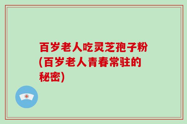 百岁老人吃灵芝孢子粉(百岁老人青春常驻的秘密)