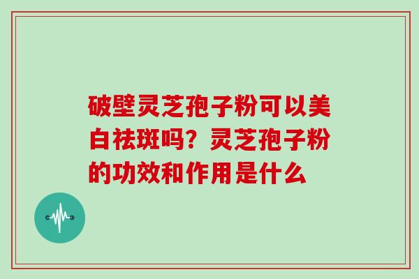 破壁灵芝孢子粉可以美白祛斑吗？灵芝孢子粉的功效和作用是什么