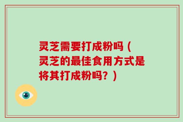 灵芝需要打成粉吗 (灵芝的佳食用方式是将其打成粉吗？)