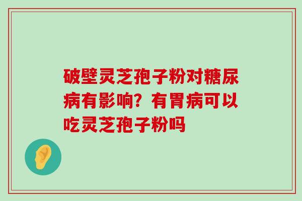 破壁灵芝孢子粉对有影响？有胃可以吃灵芝孢子粉吗