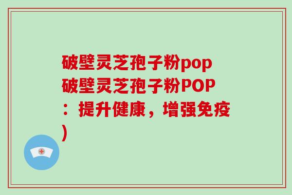 破壁灵芝孢子粉pop破壁灵芝孢子粉POP：提升健康，增强免疫)