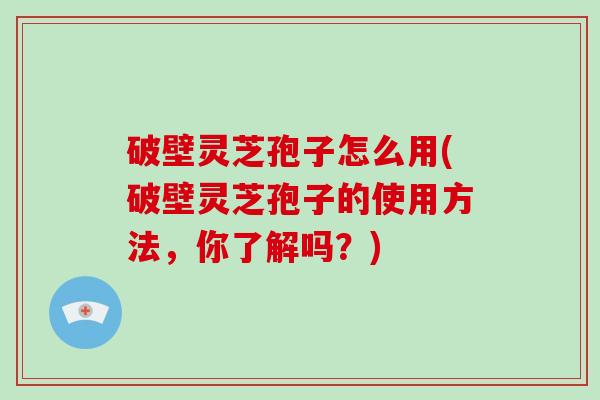 破壁灵芝孢子怎么用(破壁灵芝孢子的使用方法，你了解吗？)