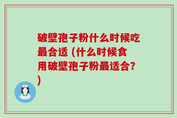 破壁孢子粉什么时候吃合适 (什么时候食用破壁孢子粉适合？)