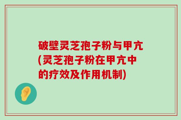 破壁灵芝孢子粉与甲亢(灵芝孢子粉在甲亢中的疗效及作用机制)