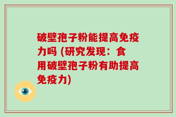 破壁孢子粉能提高免疫力吗 (研究发现：食用破壁孢子粉有助提高免疫力)