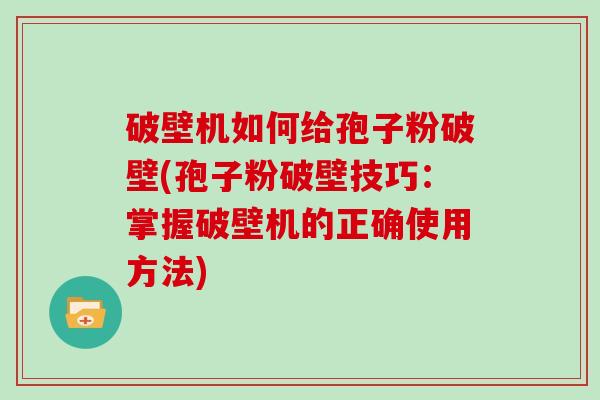 破壁机如何给孢子粉破壁(孢子粉破壁技巧：掌握破壁机的正确使用方法)