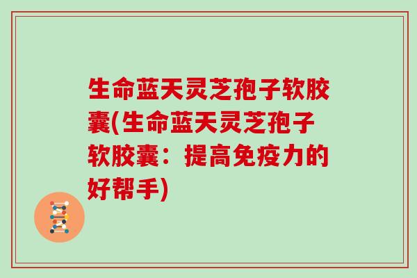 生命蓝天灵芝孢子软胶囊(生命蓝天灵芝孢子软胶囊：提高免疫力的好帮手)