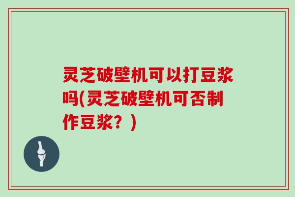 灵芝破壁机可以打豆浆吗(灵芝破壁机可否制作豆浆？)