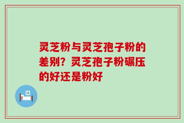 灵芝粉与灵芝孢子粉的差别？灵芝孢子粉碾压的好还是粉好