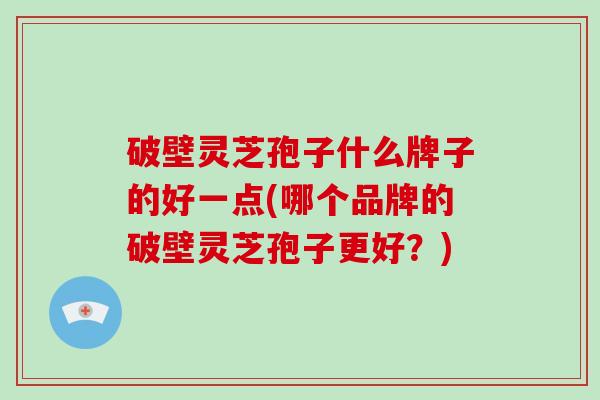 破壁灵芝孢子什么牌子的好一点(哪个品牌的破壁灵芝孢子更好？)