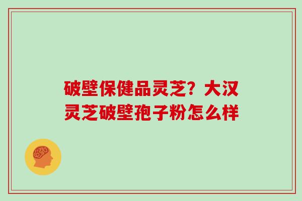 破壁保健品灵芝？大汉灵芝破壁孢子粉怎么样