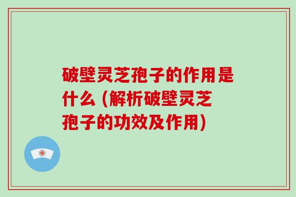 破壁灵芝孢子的作用是什么 (解析破壁灵芝孢子的功效及作用)