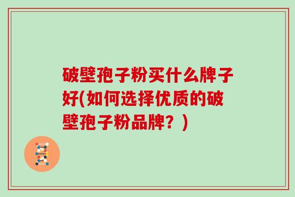 破壁孢子粉买什么牌子好(如何选择优质的破壁孢子粉品牌？)