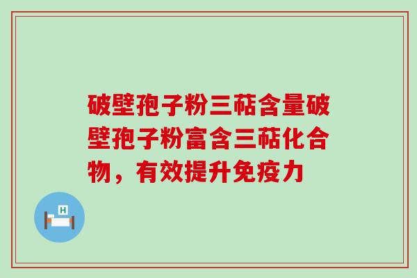 破壁孢子粉三萜含量破壁孢子粉富含三萜化合物，有效提升免疫力