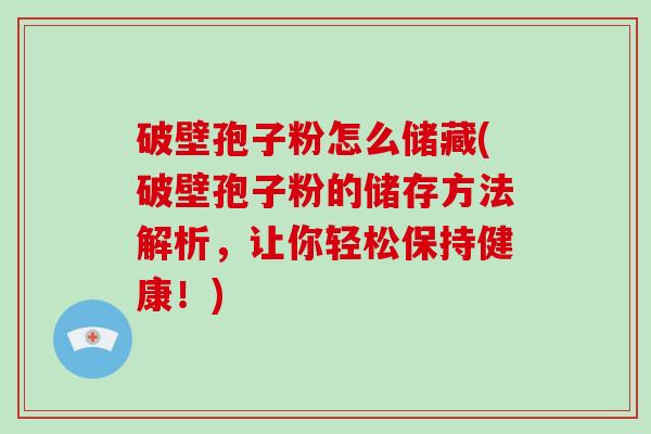 破壁孢子粉怎么储藏(破壁孢子粉的储存方法解析，让你轻松保持健康！)