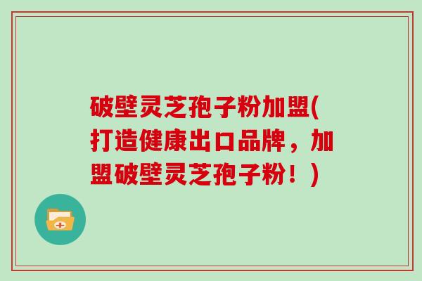 破壁灵芝孢子粉加盟(打造健康出口品牌，加盟破壁灵芝孢子粉！)