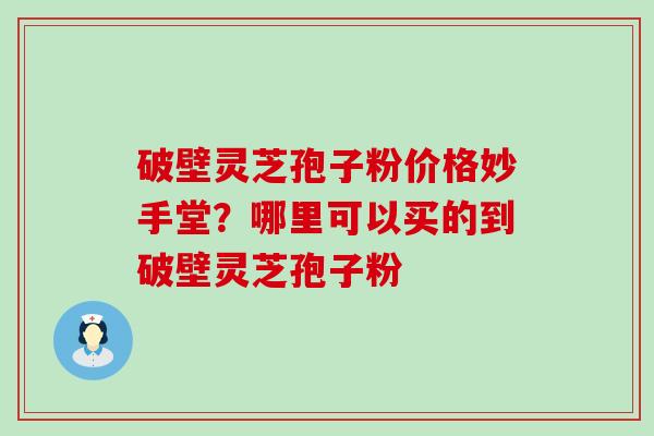 破壁灵芝孢子粉价格妙手堂？哪里可以买的到破壁灵芝孢子粉