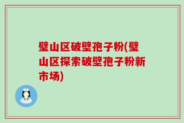 璧山区破壁孢子粉(璧山区探索破壁孢子粉新市场)