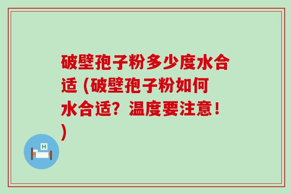 破壁孢子粉多少度水合适 (破壁孢子粉如何水合适？温度要注意！)