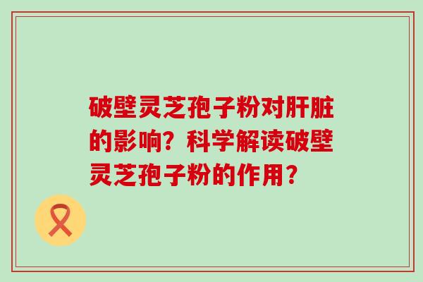 破壁灵芝孢子粉对的影响？科学解读破壁灵芝孢子粉的作用？