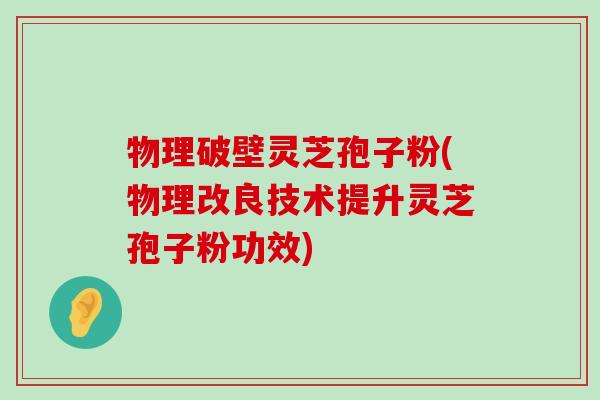 物理破壁灵芝孢子粉(物理改良技术提升灵芝孢子粉功效)