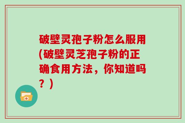 破壁灵孢子粉怎么服用(破壁灵芝孢子粉的正确食用方法，你知道吗？)