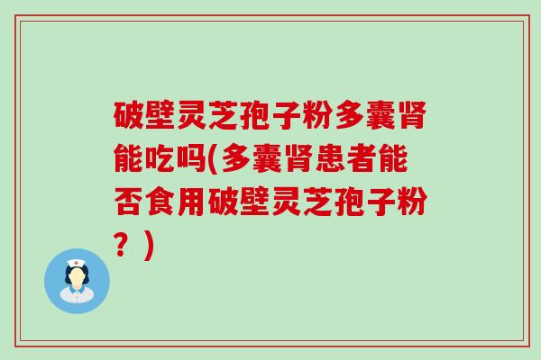 破壁灵芝孢子粉多囊能吃吗(多囊患者能否食用破壁灵芝孢子粉？)