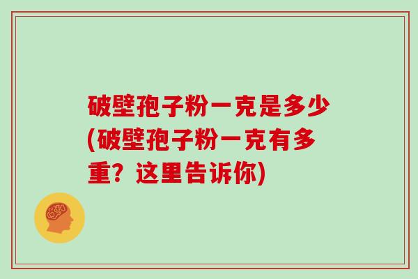 破壁孢子粉一克是多少(破壁孢子粉一克有多重？这里告诉你)