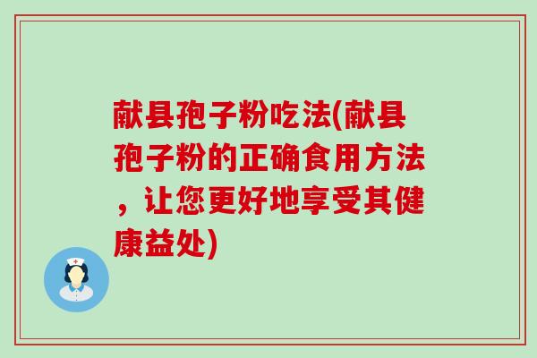 献县孢子粉吃法(献县孢子粉的正确食用方法，让您更好地享受其健康益处)