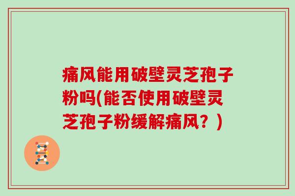 痛风能用破壁灵芝孢子粉吗(能否使用破壁灵芝孢子粉缓解痛风？)