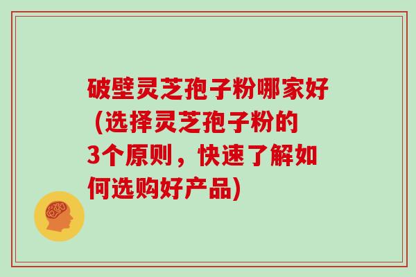 破壁灵芝孢子粉哪家好 (选择灵芝孢子粉的3个原则，快速了解如何选购好产品)