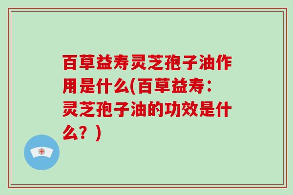 百草益寿灵芝孢子油作用是什么(百草益寿：灵芝孢子油的功效是什么？)