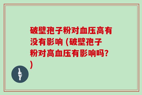 破壁孢子粉对高有没有影响 (破壁孢子粉对高有影响吗？)