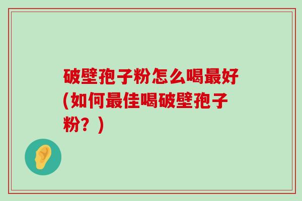 破壁孢子粉怎么喝好(如何佳喝破壁孢子粉？)