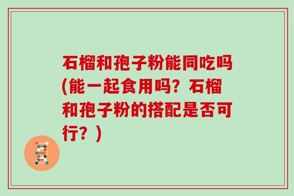 石榴和孢子粉能同吃吗(能一起食用吗？石榴和孢子粉的搭配是否可行？)